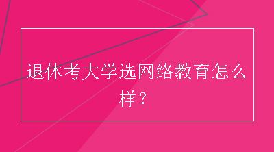 退休考大学选网络教育怎么样？