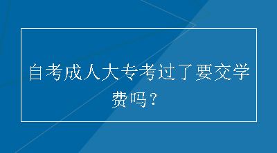 自考成人大专考过了要交学费吗？