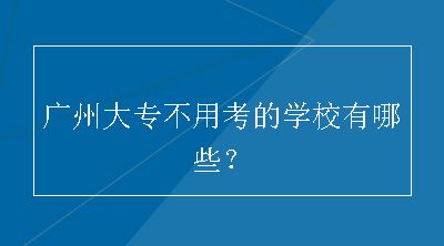 广州大专不用考的学校有哪些？