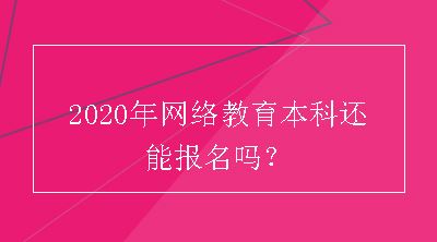 2020年网络教育本科还能报名吗？