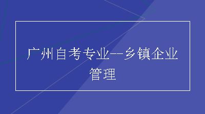 广州自考专业--乡镇企业管理