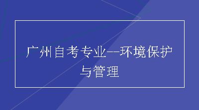 广州自考专业--环境保护与管理