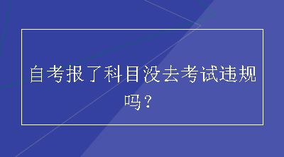 自考报了科目没去考试违规吗？