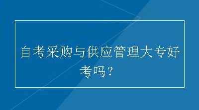 自考采购与供应管理大专好考吗？