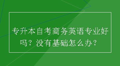 专升本自考商务英语专业好吗？没有基础怎么办？