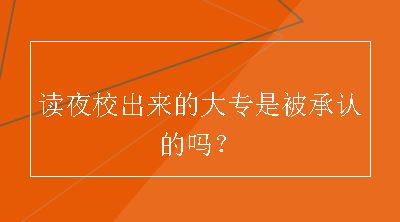 读夜校出来的大专是被承认的吗？