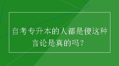 自考专升本的人都是傻这种言论是真的吗？