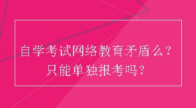 自学考试网络教育矛盾么？只能单独报考吗？