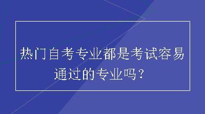 热门自考专业都是考试容易通过的专业吗？