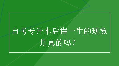 自考专升本后悔一生的现象是真的吗？