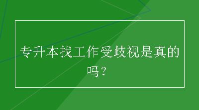 专升本找工作受歧视是真的吗？