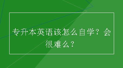 专升本英语该怎么自学？会很难么？