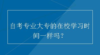 自考专业大专的在校学习时间一样吗？