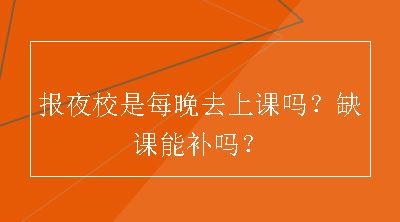 报夜校是每晚去上课吗？缺课能补吗？