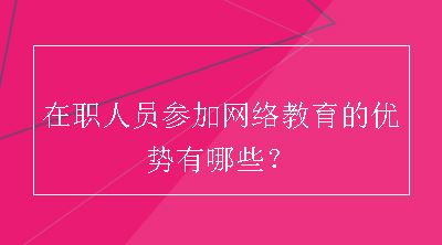 在职人员参加网络教育的优势有哪些？