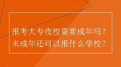 报考大专夜校需要成年吗？未成年还可以报什么学校？