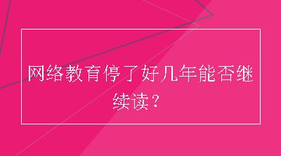 网络教育停了好几年能否继续读？