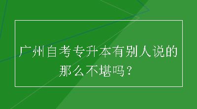 广州自考专升本有别人说的那么不堪吗？