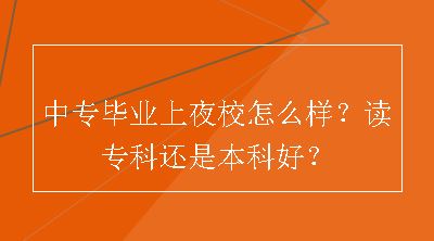 中专毕业上夜校怎么样？读专科还是本科好？