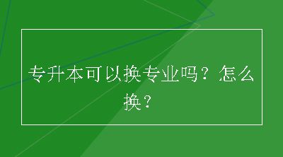 专升本可以换专业吗？怎么换？