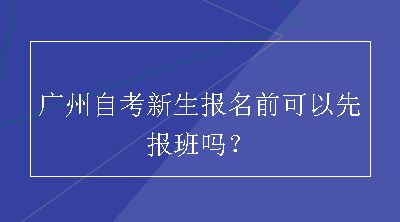 广州自考新生报名前可以先报班吗？