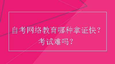 自考网络教育哪种拿证快？考试难吗？