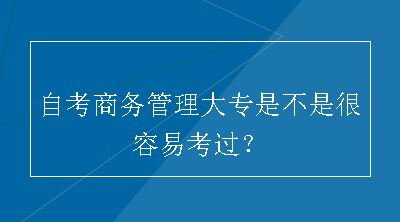 自考商务管理大专是不是很容易考过？