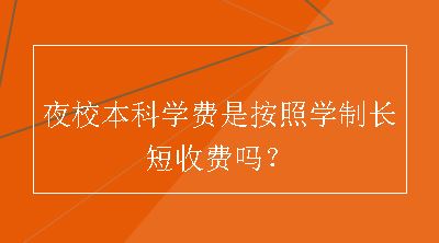 夜校本科学费是按照学制长短收费吗？