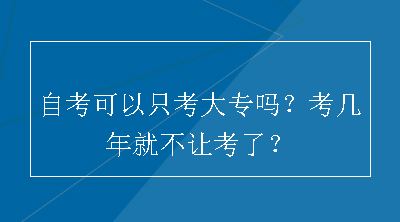 自考可以只考大专吗？考几年就不让考了？