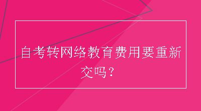 自考转网络教育费用要重新交吗？