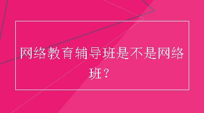 网络教育辅导班是不是网络班？