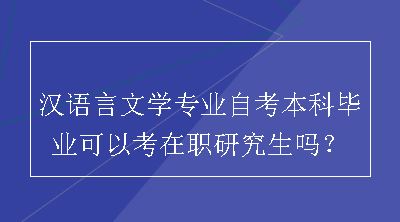 汉语言文学专业自考本科毕业可以考在职研究生吗？