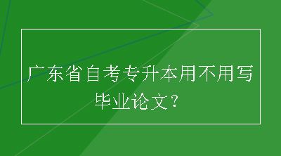 广东省自考专升本用不用写毕业论文？