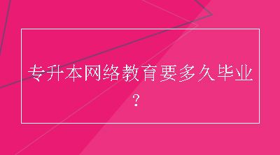 专升本网络教育要多久毕业？