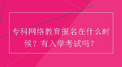 专科网络教育报名在什么时候？有入学考试吗？