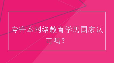 专升本网络教育学历国家认可吗？