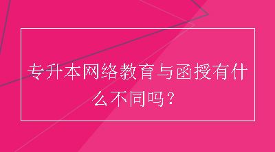 专升本网络教育与函授有什么不同吗？