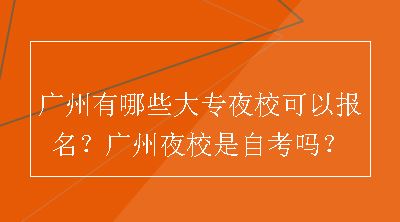 广州有哪些大专夜校可以报名？广州夜校是自考吗？