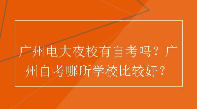 广州电大夜校有自考吗？广州自考哪所学校比较好？