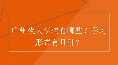 广州夜大学校有哪些？学习形式有几种？