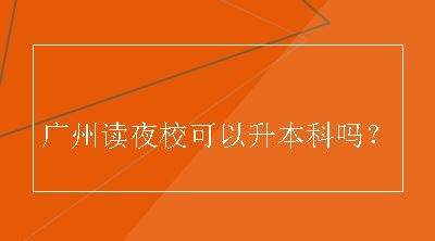 广州读夜校可以升本科吗？