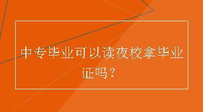 中专毕业可以读夜校拿毕业证吗？