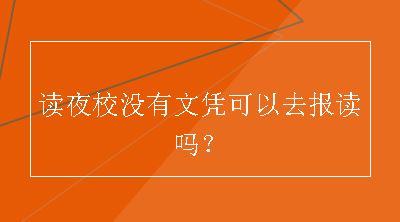 读夜校没有文凭可以去报读吗？