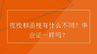 夜校和函授有什么不同？毕业证一样吗？