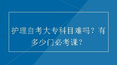 护理自考大专科目难吗？有多少门必考课？