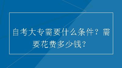 自考大专需要什么条件？需要花费多少钱？