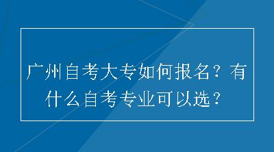 广州自考大专如何报名？有什么自考专业可以选？