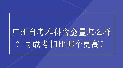 广州自考本科含金量怎么样？与成考相比哪个更高？