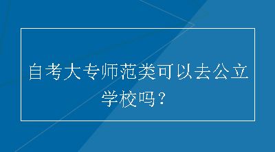 自考大专师范类可以去公立学校吗？