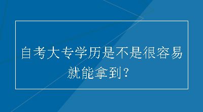 自考大专学历是不是很容易就能拿到？